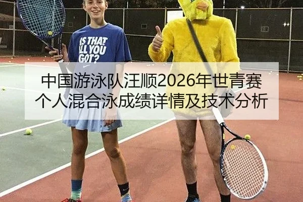 中国游泳队汪顺2026年世青赛个人混合泳成绩详情及技术分析