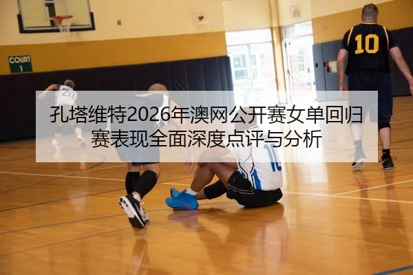 孔塔维特2026年澳网公开赛女单回归赛表现全面深度点评与分析