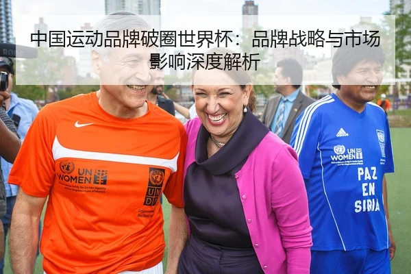 中国运动品牌破圈世界杯：品牌战略与市场影响深度解析